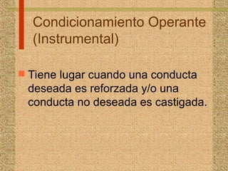 Condicionamiento Operante
(Instrumental)
 Tiene lugar cuando una conducta
deseada es reforzada y/o una
conducta no deseada es castigada.
 