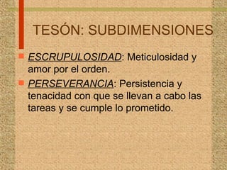 TESÓN: SUBDIMENSIONES
 ESCRUPULOSIDAD: Meticulosidad y
amor por el orden.
 PERSEVERANCIA: Persistencia y
tenacidad con que se llevan a cabo las
tareas y se cumple lo prometido.
 