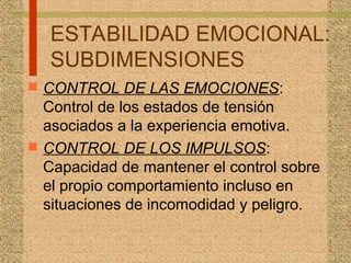 ESTABILIDAD EMOCIONAL:
SUBDIMENSIONES
 CONTROL DE LAS EMOCIONES:
Control de los estados de tensión
asociados a la experiencia emotiva.
 CONTROL DE LOS IMPULSOS:
Capacidad de mantener el control sobre
el propio comportamiento incluso en
situaciones de incomodidad y peligro.
 