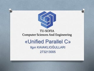 TU-SOFIA
Computer Sciences And Engineering
«Unified Parallel C»
Ilgın KAVAKLIOĞULLARI
273213005
 