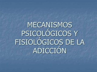 MECANISMOS
PSICOLÓGICOS Y
FISIOLÓGICOS DE LA
ADICCIÓN
 