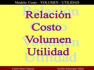 Modelo: Costo – VOLUMEN - UTILIDAD
Carlos Door Cabezas Aurelio Echecopar Talleri
 