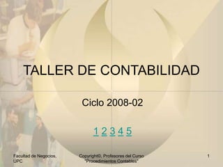 Facultad de Negocios,
UPC
Copyright©, Profesores del Curso
"Procedimientos Contables"
1
TALLER DE CONTABILIDAD
Ciclo 2008-02
1 2 3 4 5
 