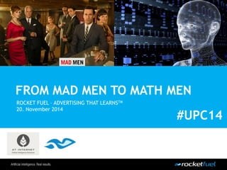 FROM MAD MEN TO MATH MEN 
ROCKET FUEL – ADVERTISING THAT LEARNSTM 
20. November 2014 
#UPC14 
 