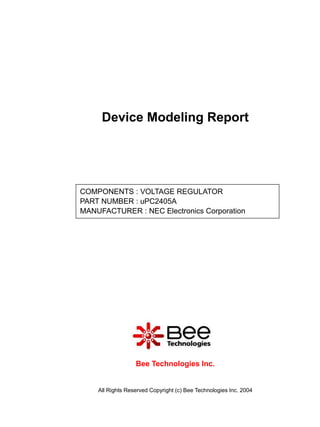 Device Modeling Report




COMPONENTS : VOLTAGE REGULATOR
PART NUMBER : uPC2405A
MANUFACTURER : NEC Electronics Corporation

Panasonic




                  Bee Technologies Inc.


    All Rights Reserved Copyright (c) Bee Technologies Inc. 2004
 