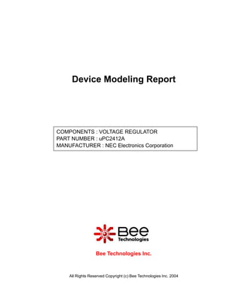 Device Modeling Report




COMPONENTS : VOLTAGE REGULATOR
PART NUMBER : uPC2412A
MANUFACTURER : NEC Electronics Corporation

Panasonic




                  Bee Technologies Inc.



    All Rights Reserved Copyright (c) Bee Technologies Inc. 2004
 