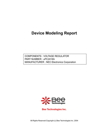 Device Modeling Report




COMPONENTS : VOLTAGE REGULATOR
PART NUMBER : uPC2418A
MANUFACTURER : NEC Electronics Corporation

Panasonic




                  Bee Technologies Inc.



    All Rights Reserved Copyright (c) Bee Technologies Inc. 2004
 