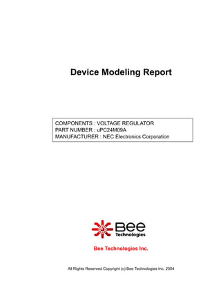 Device Modeling Report




COMPONENTS : VOLTAGE REGULATOR
PART NUMBER : uPC24M09A
MANUFACTURER : NEC Electronics Corporation

Panasonic




                  Bee Technologies Inc.


    All Rights Reserved Copyright (c) Bee Technologies Inc. 2004
 