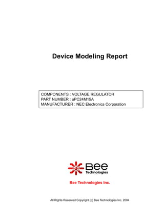 Device Modeling Report




COMPONENTS : VOLTAGE REGULATOR
PART NUMBER : uPC24M15A
MANUFACTURER : NEC Electronics Corporation

Panasonic




                  Bee Technologies Inc.



    All Rights Reserved Copyright (c) Bee Technologies Inc. 2004
 