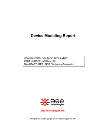 Device Modeling Report




COMPONENTS : VOLTAGE REGULATOR
PART NUMBER : uPC24M18A
MANUFACTURER : NEC Electronics Corporation

Panasonic




                  Bee Technologies Inc.


    All Rights Reserved Copyright (c) Bee Technologies Inc. 2004
 