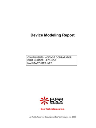 Device Modeling Report




COMPONENTS: VOLTAGE COMPARATOR
PART NUMBER: uPC311G2
MANUFACTURER: NEC




               Bee Technologies Inc.


 All Rights Reserved Copyright (c) Bee Technologies Inc. 2005
 