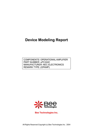 Device Modeling Report




 COMPONENTS: OPERATIONAL AMPLIFIER
 PART NUMBER: uPC324C
 MANUFACTURER: NEC ELECTRONICS
 REMARK TYPE: (OPAMP)




               Bee Technologies Inc.




All Rights Reserved Copyright (c) Bee Technologies Inc. 2004
 
