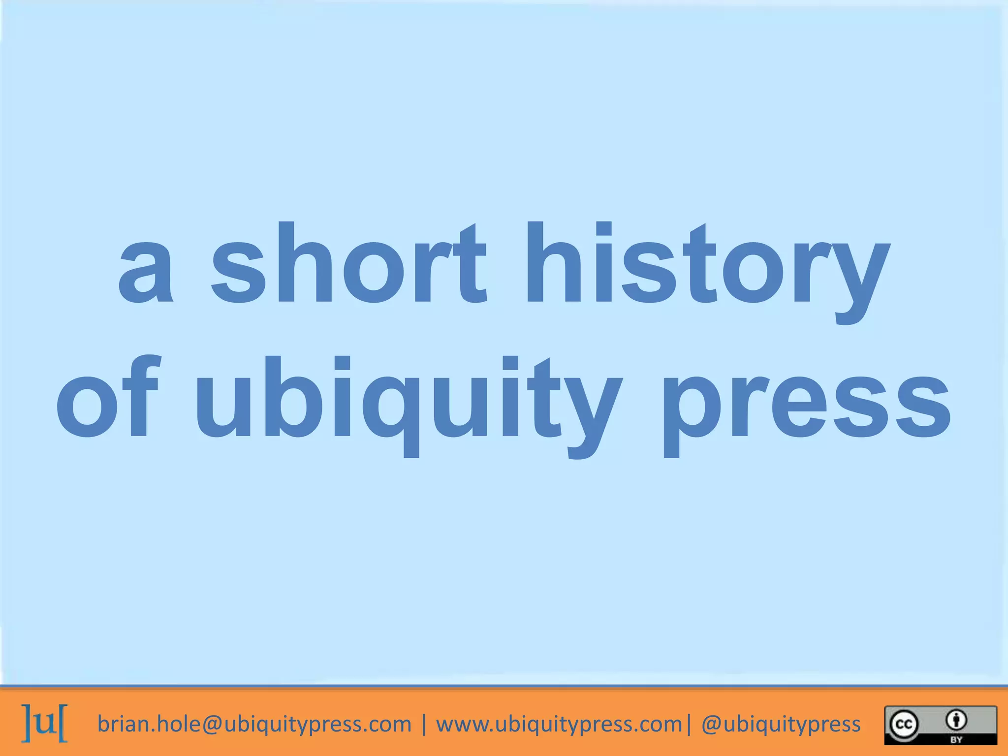 brian.hole@ubiquitypress.com | www.ubiquitypress.com| @ubiquitypress
a short history
of ubiquity press
 