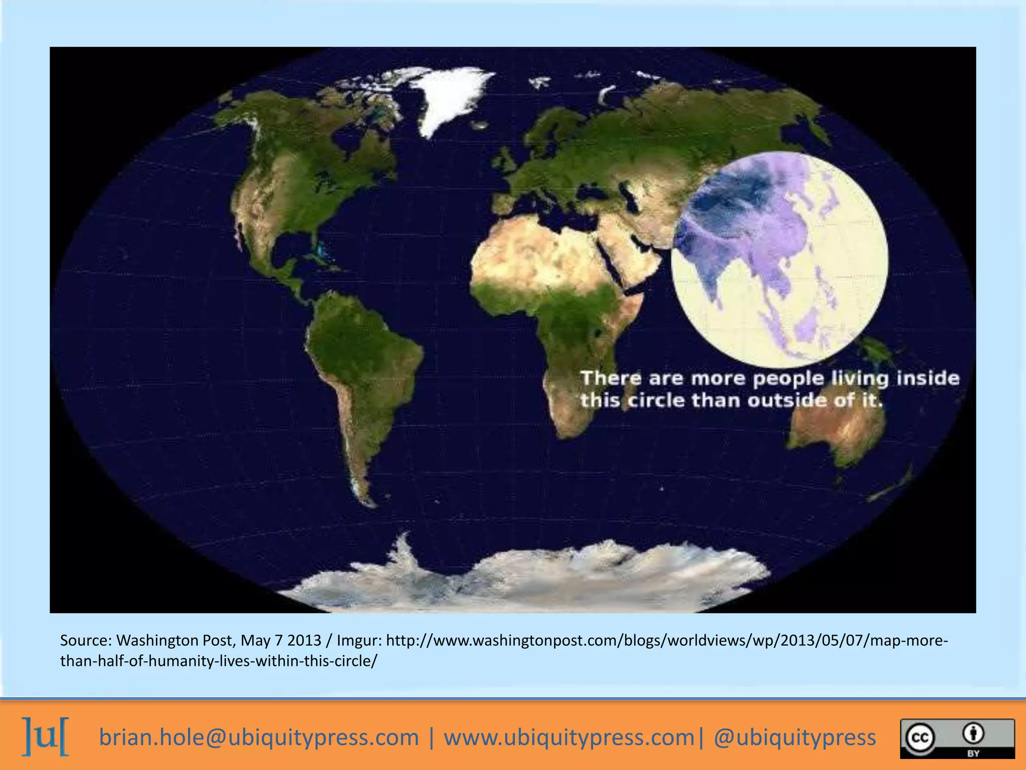 brian.hole@ubiquitypress.com | www.ubiquitypress.com| @ubiquitypress
Source: Washington Post, May 7 2013 / Imgur: http://www.washingtonpost.com/blogs/worldviews/wp/2013/05/07/map-more-
than-half-of-humanity-lives-within-this-circle/
 