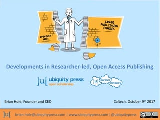 brian.hole@ubiquitypress.com | www.ubiquitypress.com| @ubiquitypress
Developments in Researcher-led, Open Access Publishing
Brian Hole, Founder and CEO Caltech, October 9th 2017
 
