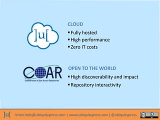 brian.hole@ubiquitypress.com | www.ubiquitypress.com| @ubiquitypress
Fully hosted
Repository interactivity
High discoverability and impact
CLOUD
Zero IT costs
High performance
OPEN TO THE WORLD
 