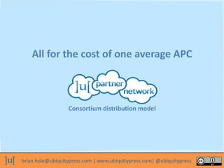 brian.hole@ubiquitypress.com | www.ubiquitypress.com| @ubiquitypress
All for the cost of one average APC
Consortium distri...