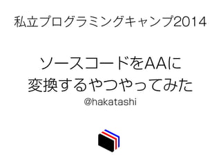 私立プログラミングキャンプ2014 
ソースコードをAAに 
変換するやつやってみた 
@hakatashi 
 