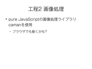 工程2 画像処理 
● pure JavaScriptの画像処理ライブラリ 
camanを使用 
– ブラウザでも動くかも? 
 