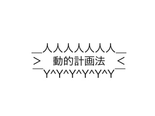 ＿人人人人人人人＿ 
＞　動的計画法　＜ 
￣Y^Y^Y^Y^Y^Y￣ 
 