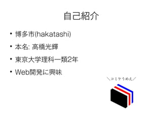 自己紹介 
● 博多市(hakatashi) 
● 本名: 高橋光輝 
● 東京大学理科一類2年 
● Web開発に興味 
＼コミケうめえ／ 
 