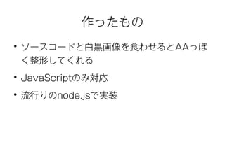 作ったもの 
● ソースコードと白黒画像を食わせるとAAっぽ 
く整形してくれる 
● JavaScriptのみ対応 
● 流行りのnode.jsで実装 
 