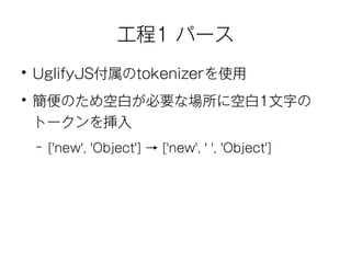 工程1 パース 
● UglifyJS付属のtokenizerを使用 
● 簡便のため空白が必要な場所に空白1文字の 
トークンを挿入 
– ['new', 'Object'] → ['new', ' ', 'Object'] 
 