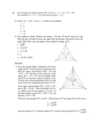 21. Divide 5𝑥3
− 14𝑥 + 3 by 𝑥 − 2. What is the remainder?
a. 2
b. 5
c. 7
d. 10
e. 15
22. The equilateral triangle PQR has side length 1. The lines PT and PU trisect the angle
RPQ, the lines RS and RT trisect the angle QRP and the lines QS and QU trisect the
angle PQR. What is the side length of the equilateral triangle STU?
a.
cos 80°
cos 20°
b.
1
3
cos20°
c. 𝑐𝑜𝑠2
20°
d.
1
6
e. cos20° 𝑐𝑜𝑠80°
 