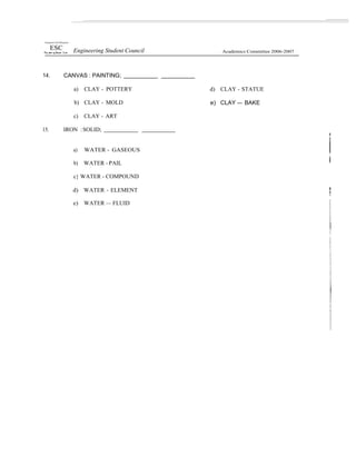 Outingsât of tfie Philippines
ESC Engineering Student Council Academics Committee 2006-2007
14. CANVAS : PAINTING;
a) CLAY - POTTERY
b) CLAY - MOLD
c) CLAY - ART
15. IRON :SOLID;
d) CLAY - STATUE
e) CLAY — BAKE
a) WATER - GASEOUS
b) WATER - PAIL
c} WATER - COMPOUND
d) WATER - ELEMENT
e) WATER — FLUID
 