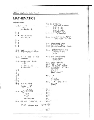 ESC Sneering Student Council
MATHEMATICS
Simple Calculus
b, 4 — »= 0
«= 4
Academics Committee 2006-2007
27. c, (2x - 3y)*(3x + 4y)
using the FOIL method
F: 2x “ 3x = 6fi
0: 2x “ 4y = 8xy
6. a
7. b
8. a
9. a
liMx-•s 3X - liMx- 5 7
= 3“5 — 7 = 8 28. a,
29. b,
30. d,
31. b,
(3x+2yj(3x)
2
-(3x)(2y)
(3x)3
+ (2y)3
perfect square: (3x-5y)*
8x4y7
/ 12x’y* = 2y4 / 3
(a2
*a—b2
*b)/(ab) =(a3
2
b3
)/(ab)
10. b, b ¥ 0
11. a, x = (5 + 1}/2 ; y —- (-3 - 6)/2
32. c, (7/35)(20/12)(a/a3
)b
5
/b3
)
(1/5)(5/3)(1/a )(b “)
b2
/ 3a*
12. d, m = (-1 — 3)/(5 — 5) = -4 / 0
undefined
33. d, ( 1/a + 1/b )/[1/(a+b)]
(b+a)(a+b)/(ab)
-- (a• b)2
/ (ab)
13. b, m = (3 — (-3)) / ( -2 — 6)
= -3/4 34.
35.
b,
c,
{3*)-”* = 3-* = 1/27
°J(33
) 3 6
= 3* * =2
4y + 12 = -3x + 18 36. a, 4V3 - 5V(4*3) + 2J(25*3)
3x + 4y — 6 = 0 = 4 x'3 - 10J3 * 10 3 = 4?3
( )3
’ = (2*)^’
14. b 2 = 24“’
15 logz 2” = logo 2^”°
16. c
17. a
18
19.
20.
d
c
x4
1/16
x = 4?(1/16)
21. b
22. a
23. d (x +3)(x
26. b,
3 < 2x <
x < 9/2
x = [ -3/2, 9/2]
—1) » 0
— 1 » 0
> 0
x > 1 and -1 » x
(12 y4
/ 3 2
) + (18x*y* / 2
)
40. c
41. b
42. b
43. c
44. c
45.
46
47. b
d
(36Jy^)
ANSWER K
”EY
4xy2
+ 6 -12y/x
 