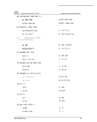b) 27x
3
- 6xy+ 8y*
29. Factor 9x - 30xy + 25a
a) ( 3x-5y )( 3x + 5y )
b) ( 3x - 5y )
2
30. Reduce(8x4
y’)/(42x
y3
)toloweJtenns
c) 27x3 + 6xy + 8y3
d) 27x3 —30xy + 8y3
c) ( 3x * 5y )°
d} ( Sx -3y }( 5x + 3y )
b)()/(3y*)
c}
d)
( by }/( 3xy}
( 2y4
)/( 3x 2
)
31. Simplify: a*/b - b*/a
a) a - b c) a2
b - ab*
b) ( a’ - b3
) / ab d) a
3
— b
3
32. Simplify: (7a/ 12b *(20b’ / 35a
a) a^ / 3b* c) b2
/ 3a2
b) 3a2 / b* d) 3b2
/ a*
33. Simplify: ( a-1
+ b-1
) / ( a + b)-
a) 1/(a + b)'
b) a + b
34. 81-”4
= ?
a) 27
b) 1/27
35. 6
/27 = ?
a) 3
b) 1/3
36. 4g3 - 5J12 + 2/75 = ?
a) 4¥3
b) -6¥3 + 6 US
MATHEMATICS
c) 1/a + 1/b
d) ( a + b )2 / ab
c) ¥27
d) 1/ k27
d) 1 / ¥3
c) /3
d) 5
40
Engineering Student Council
 