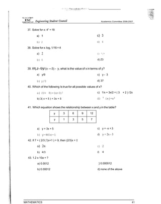 37. Solve for x: 4” = 18
a) 1
b) 2
38. Solve for x: log, 1/16 = 4
a) 2
b) 4
c) 3
d) 4
C) ’/*
d) Z3
39. If(J-9)/(x —3) - y, what is the value of x in terms of y?
a) y/9 c) y - 3
b) y/0 d) 37
40. Which of the following Is true for all possible values of x?
a) (U+ 8)=(x+3)2
b) 3( x + 5 ) = 3x + 5
c) 1/x + 3x/2 = ( 3 + 2 ) /2x
d) 4
(xj=x’
41. Which equation shows the relationship between x and y in the table?
y 3 6 9 12
y 1 3 5 7
a) y = 3x + 5
b) y-WSx-1
42. If 7 + ( 2/3 )”(x+1 ) = 9, then (2/3)x = †
a) 2n
b) 4/3
43. 1.2 x 10a = ?
a) 0.0012
b) 0.00012
MATHEMATICS
c) y = -x + 3
d) y = 2x - 3
c) 2
d) 4
} 0.000012
d) none of the above
41
 