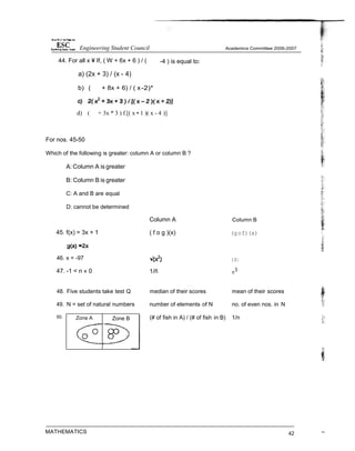 -4 ) is equal to:
44. For all x ¥ If, ( W + 6x + 6 ) / (
a) (2x + 3) / (x - 4)
b) ( + 8x + 6) / ( x-2)*
d) ( + 3x * 3 ) f.[( x • 1 )( x - 4 )]
For nos. 45-50
Which of the following is greater: column A or column B ?
A: Column A is greater
B: Column B is greater
C: A and B are equal
D: cannot be determined
45. f(x) = 3x + 1
46. x = -97
47. -1 < n « 0
Column A
( f o g )(x)
1/ñ
Column B
(gof)(x)
)X|
n
3
48. Five students take test Q median of their scores mean of their scores
49. N = set of natural numbers number of elements of N no. of even nos. in N
50.
MATHEMATICS
(# of fish in A) / (# of fish in B) 1/n
42 ““
Engineering Student Council
Zone B
Zone A
 