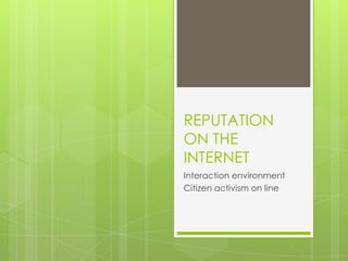 REPUTATION
ON THE
INTERNET
Interaction environment
Citizen activism on line
 