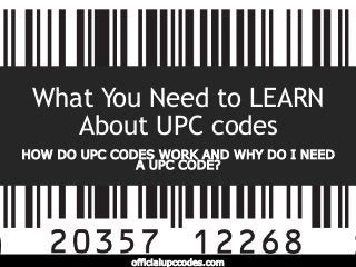 What You Need to LEARN
About UPC codes
HOW DO UPC CODES WORK AND WHY DO I NEED
A UPC CODE?
officialupccodes.com
 
