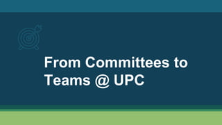 From Committees to
Teams @ UPC
 