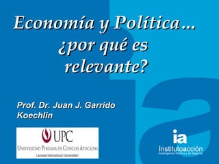 TITULO DEL TEMA Econom ía y  Pol ítica… ¿por qué es  relevante? Prof. Dr. Juan J. Garrido Koechlin 