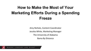 How to Make the Most of Your
Marketing Efforts During a Spending
Freeze
Amy Nichols, Content Coordinator
Jessika White, Marketing Manager
The University of Alabama
Bama By Distance
 