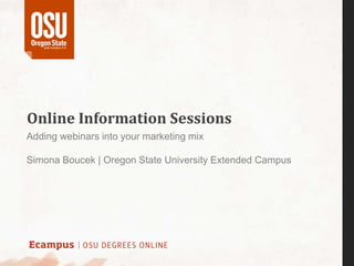Online Information Sessions
Adding webinars into your marketing mix
Simona Boucek | Oregon State University Extended Campus

 