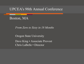 UPCEA’s 98th Annual Conference

Boston, MA

   From Zero to Sixty in 18 Months

   Oregon State University
   Dave King • Associate Provost
   Chris LaBelle • Director
 