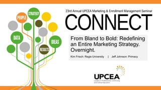 From Bland to Bold: Redefining 
an Entire Marketing Strategy. 
Overnight. 
Kim Frisch: Regis University | Jeff Johnson: Primacy 
 
