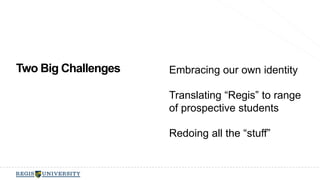 Two Big Challenges Embracing our own identity 
Translating “Regis” to range 
of prospective students 
Redoing all the “stuff” 
 