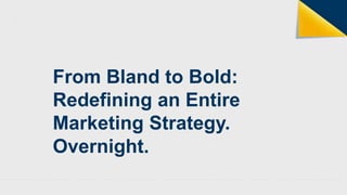 From Bland to Bold: 
Redefining an Entire 
Marketing Strategy. 
Overnight. 
 