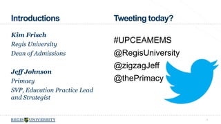 Introductions 
Kim Frisch 
Regis University 
Dean of Admissions 
Jeff Johnson 
Primacy 
SVP, Education Practice Lead 
and Strategist 
3 
Tweeting today? 
#UPCEAMEMS 
@RegisUniversity 
@zigzagJeff 
@thePrimacy 
 
