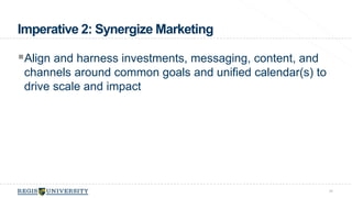 Imperative 2: Synergize Marketing 
Align and harness investments, messaging, content, and 
channels around common goals and unified calendar(s) to 
drive scale and impact 
34 
 