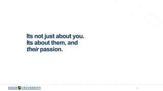 Its not just about you. 
Its about them, and 
their passion. 
42 
 