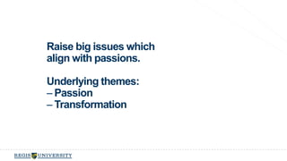 Raise big issues which 
align with passions. 
Underlying themes: 
-Passion 
- Transformation 
 
