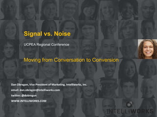 Signal vs. Noise
          UCPEA Regional Conference



          Moving from Conversation to Conversion



Dan Obregon, Vice President of Marketing, Intelliworks, Inc.
email: dan.obregon@intelliworks.com
twitter: @dobregon
WWW.INTELLIWORKS.COM
 