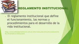 REGLAMENTO INSTITUCIONAL 
 El reglamento institucional que define 
el funcionamiento, las normas y 
procedimientos para el desarrollo de la 
vida institucional. 
http://www.todosobremediacion.com.ar/sitio/index.php/articulos/colaboracion 
es/155-proyecto-institucional 
 