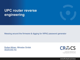 UPC router reverse
engineering
Messing around the firmware & digging for WPA2 password generator
Dušan Klinec, Miroslav Svítok
deadcode.me
 